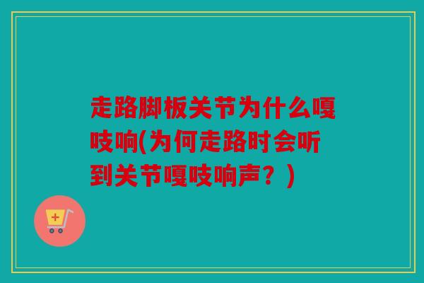 走路脚板关节为什么嘎吱响(为何走路时会听到关节嘎吱响声？)