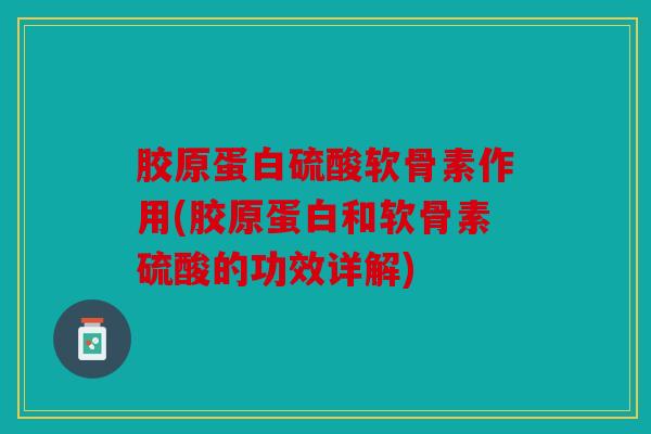 胶原蛋白硫酸软骨素作用(胶原蛋白和软骨素硫酸的功效详解)