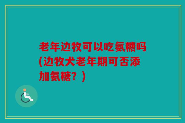 老年边牧可以吃氨糖吗(边牧犬老年期可否添加氨糖？)