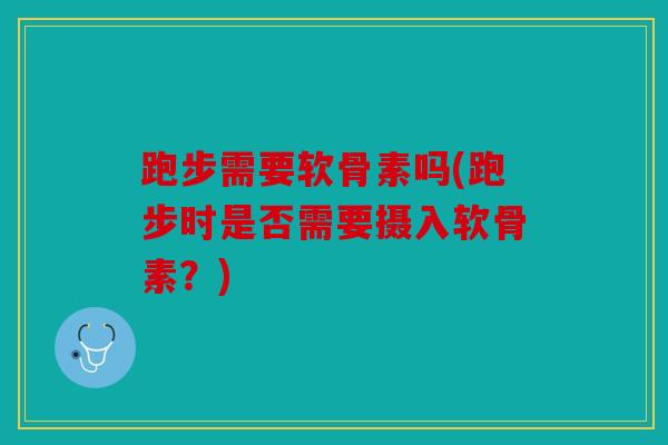 跑步需要软骨素吗(跑步时是否需要摄入软骨素？)