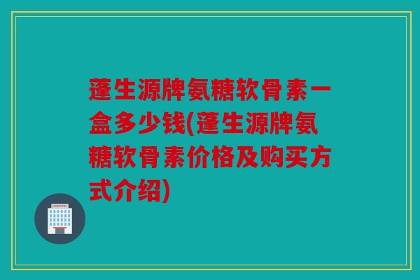 蓬生源牌氨糖软骨素一盒多少钱(蓬生源牌氨糖软骨素价格及购买方式介绍)