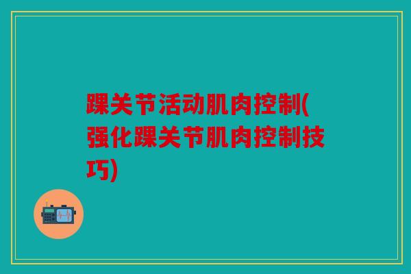 踝关节活动肌肉控制(强化踝关节肌肉控制技巧)