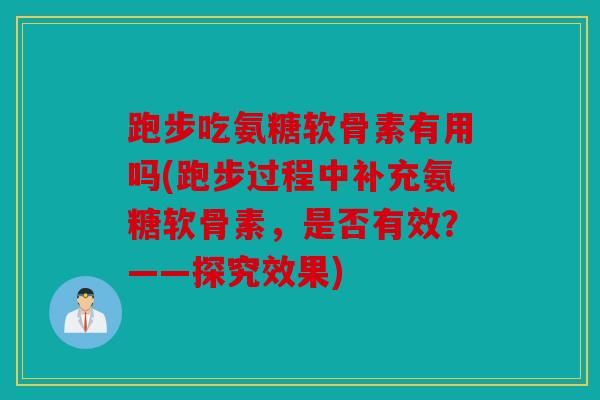 跑步吃氨糖软骨素有用吗(跑步过程中补充氨糖软骨素，是否有效？——探究效果)