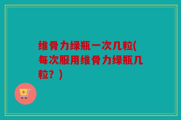 维骨力绿瓶一次几粒(每次服用维骨力绿瓶几粒？)