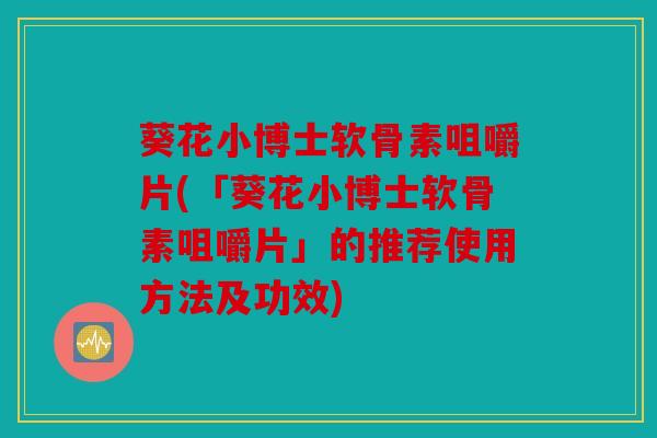 葵花小博士软骨素咀嚼片(「葵花小博士软骨素咀嚼片」的推荐使用方法及功效)