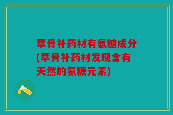 萃骨补药材有氨糖成分(萃骨补药材发现含有天然的氨糖元素)