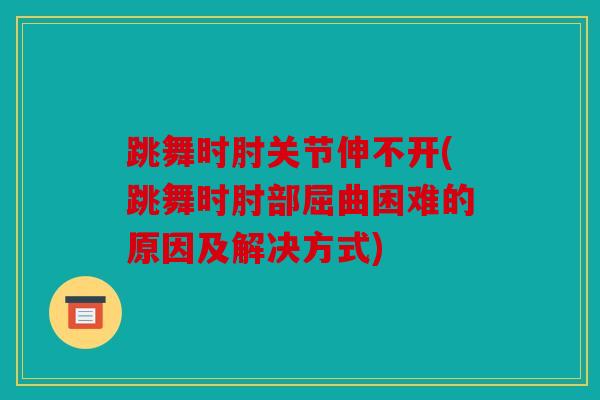 跳舞时肘关节伸不开(跳舞时肘部屈曲困难的原因及解决方式)