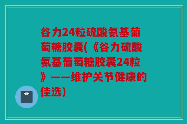 谷力24粒硫酸氨基葡萄糖胶囊(《谷力硫酸氨基葡萄糖胶囊24粒》——维护关节健康的佳选)