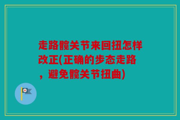 走路髋关节来回扭怎样改正(正确的步态走路，避免髋关节扭曲)