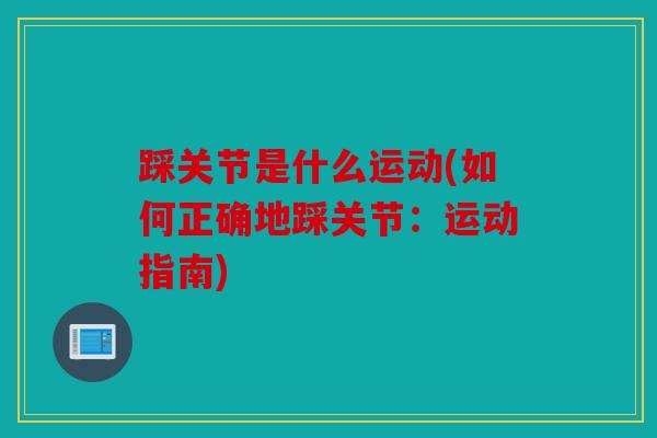 踩关节是什么运动(如何正确地踩关节：运动指南)