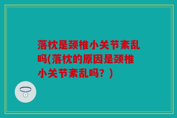 落枕是颈椎小关节紊乱吗(落枕的原因是颈椎小关节紊乱吗？)