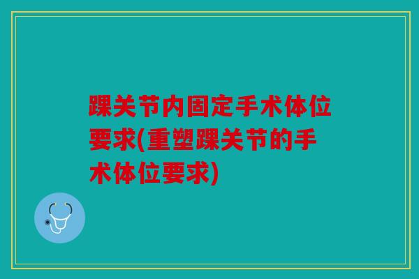 踝关节内固定手术体位要求(重塑踝关节的手术体位要求)