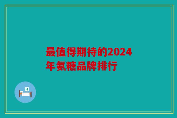 最值得期待的2024年氨糖品牌排行