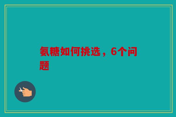 氨糖如何挑选，6个问题