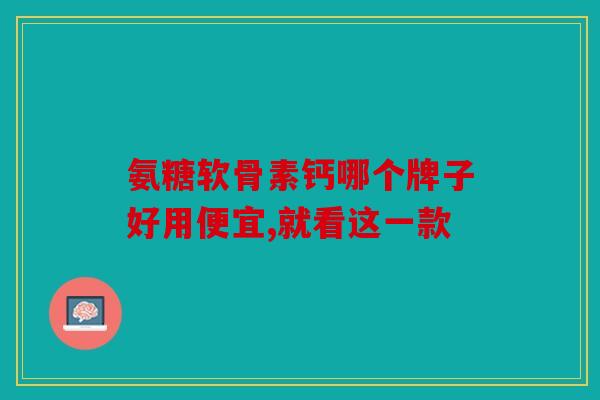 氨糖软骨素钙哪个牌子好用便宜,就看这一款