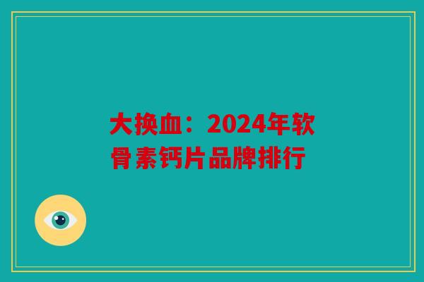 大换血：2024年软骨素钙片品牌排行