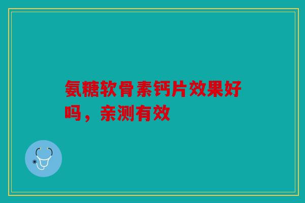 氨糖软骨素钙片效果好吗，亲测有效