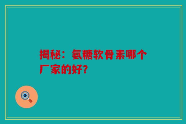 揭秘：氨糖软骨素哪个厂家的好？