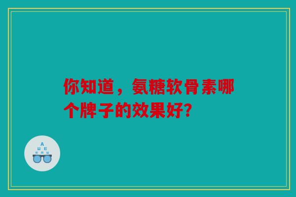 你知道，氨糖软骨素哪个牌子的效果好？