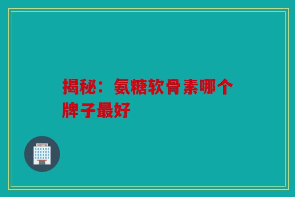 揭秘：氨糖软骨素哪个牌子最好