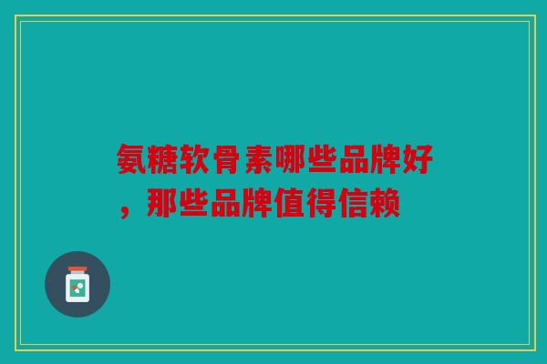 氨糖软骨素哪些品牌好，那些品牌值得信赖