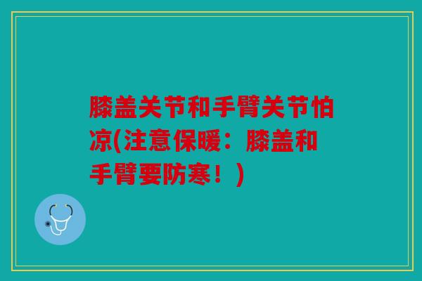 膝盖关节和手臂关节怕凉(注意保暖：膝盖和手臂要防寒！)