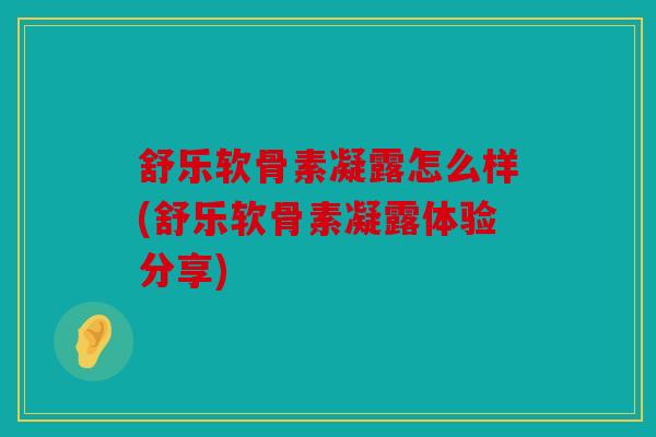 舒乐软骨素凝露怎么样(舒乐软骨素凝露体验分享)