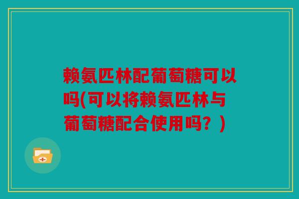 赖氨匹林配葡萄糖可以吗(可以将赖氨匹林与葡萄糖配合使用吗？)