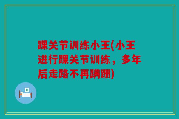 踝关节训练小王(小王进行踝关节训练，多年后走路不再蹒跚)