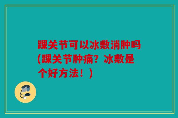 踝关节可以冰敷消肿吗(踝关节肿痛？冰敷是个好方法！)