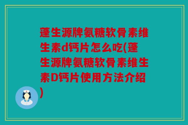 蓬生源牌氨糖软骨素维生素d钙片怎么吃(蓬生源牌氨糖软骨素维生素D钙片使用方法介绍)