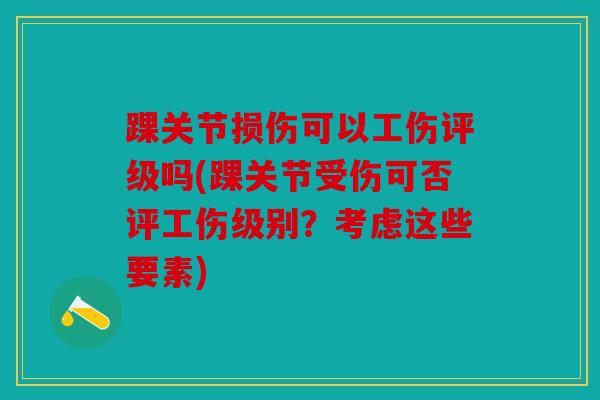 踝关节损伤可以工伤评级吗(踝关节受伤可否评工伤级别？考虑这些要素)