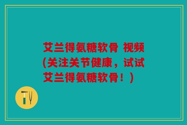 艾兰得氨糖软骨 视频(关注关节健康，试试艾兰得氨糖软骨！)