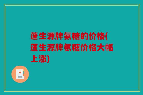 蓬生源牌氨糖的价格(蓬生源牌氨糖价格大幅上涨)