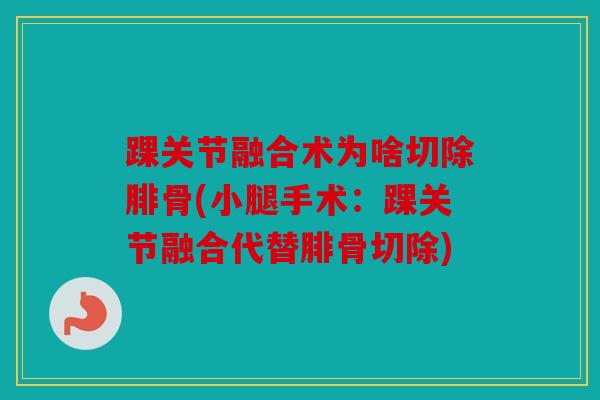 踝关节融合术为啥切除腓骨(小腿手术：踝关节融合代替腓骨切除)