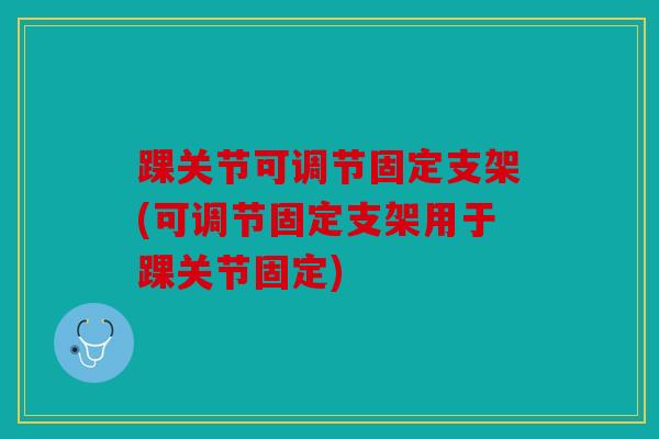 踝关节可调节固定支架(可调节固定支架用于踝关节固定)