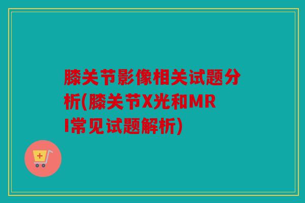 膝关节影像相关试题分析(膝关节X光和MRI常见试题解析)