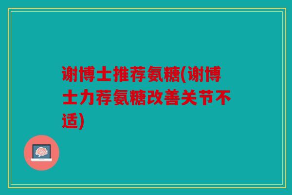 谢博士推荐氨糖(谢博士力荐氨糖改善关节不适)