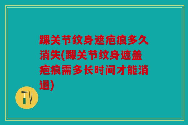 踝关节纹身遮疤痕多久消失(踝关节纹身遮盖疤痕需多长时间才能消退)