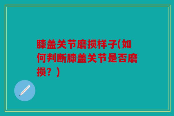 膝盖关节磨损样子(如何判断膝盖关节是否磨损？)