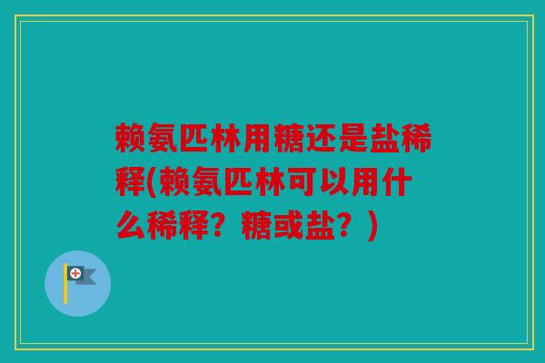 赖氨匹林用糖还是盐稀释(赖氨匹林可以用什么稀释？糖或盐？)