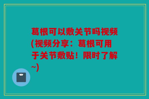 葛根可以敷关节吗视频(视频分享：葛根可用于关节敷贴！限时了解~)