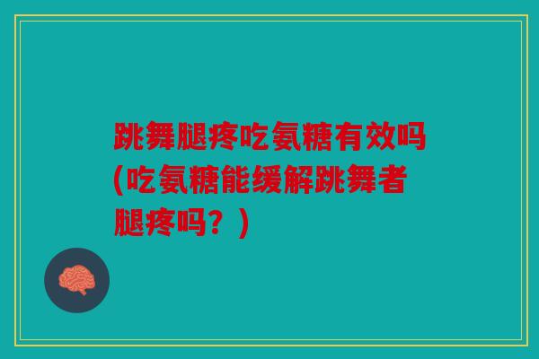 跳舞腿疼吃氨糖有效吗(吃氨糖能缓解跳舞者腿疼吗？)