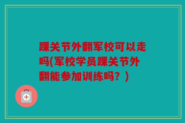 踝关节外翻军校可以走吗(军校学员踝关节外翻能参加训练吗？)