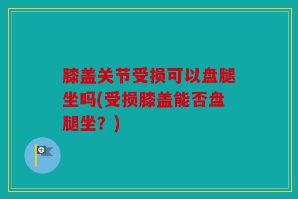 膝盖关节受损可以盘腿坐吗(受损膝盖能否盘腿坐？)