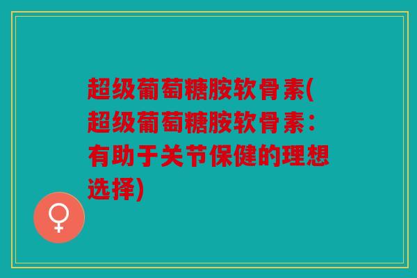 超级葡萄糖胺软骨素(超级葡萄糖胺软骨素：有助于关节保健的理想选择)