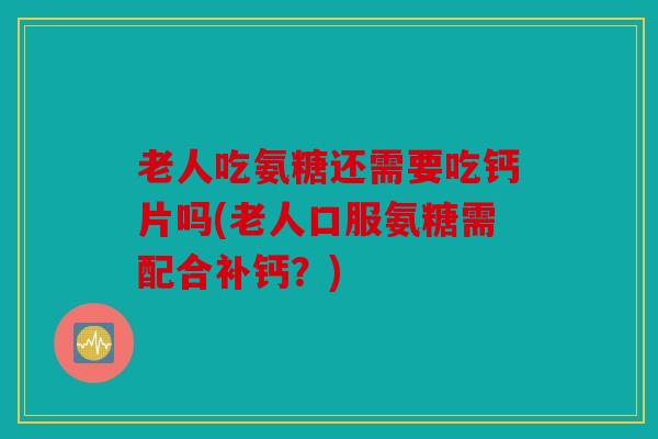 老人吃氨糖还需要吃钙片吗(老人口服氨糖需配合补钙？)