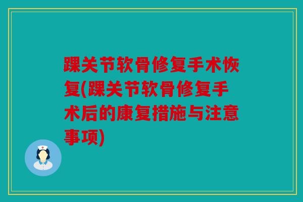 踝关节软骨修复手术恢复(踝关节软骨修复手术后的康复措施与注意事项)