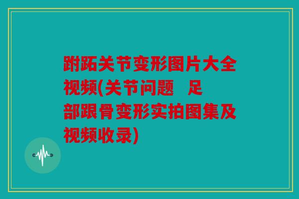 跗跖关节变形图片大全视频(关节问题  足部跟骨变形实拍图集及视频收录)