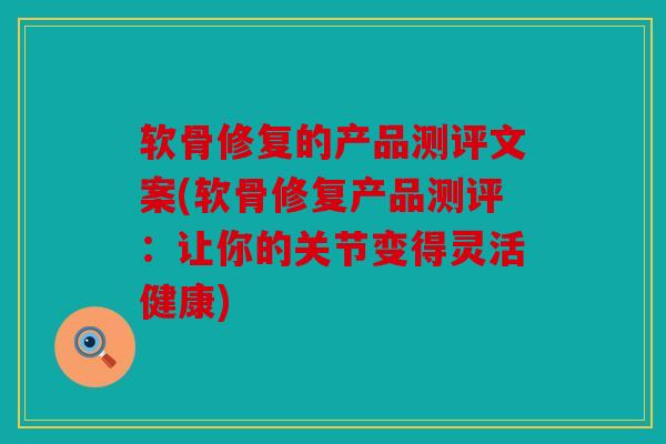 软骨修复的产品测评文案(软骨修复产品测评：让你的关节变得灵活健康)